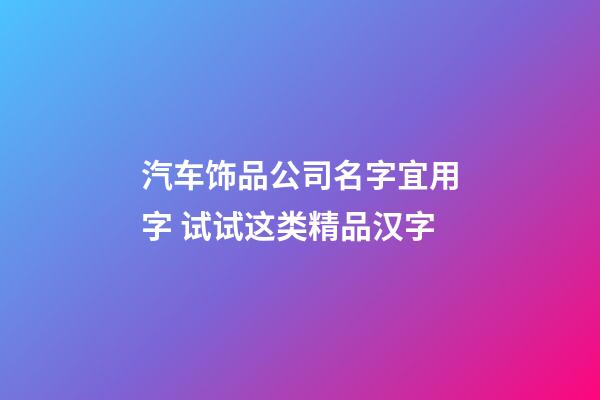 汽车饰品公司名字宜用字 试试这类精品汉字-第1张-公司起名-玄机派